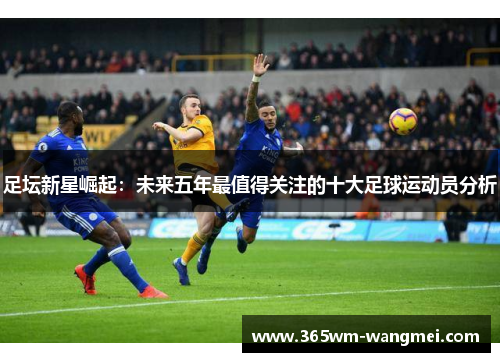 足坛新星崛起：未来五年最值得关注的十大足球运动员分析