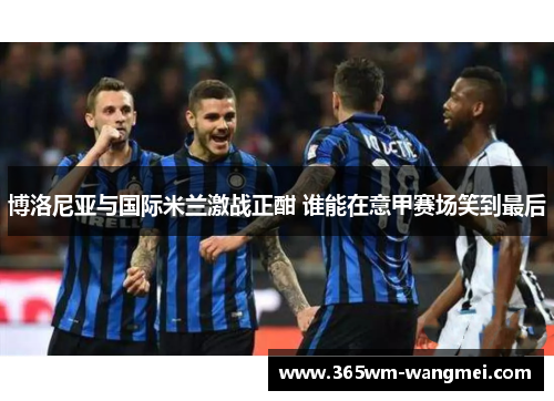 博洛尼亚与国际米兰激战正酣 谁能在意甲赛场笑到最后