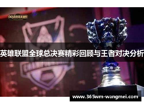 英雄联盟全球总决赛精彩回顾与王者对决分析