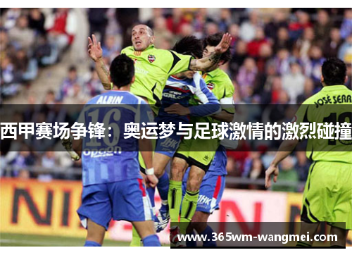 西甲赛场争锋：奥运梦与足球激情的激烈碰撞