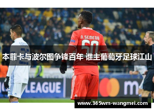 本菲卡与波尔图争锋百年 谁主葡萄牙足球江山