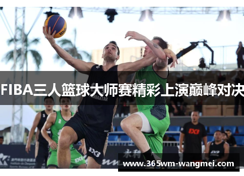 FIBA三人篮球大师赛精彩上演巅峰对决