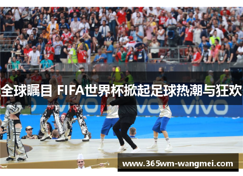 全球瞩目 FIFA世界杯掀起足球热潮与狂欢